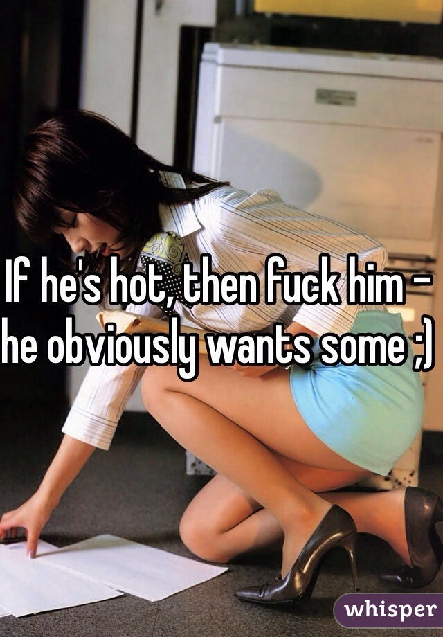 If he's hot, then fuck him - he obviously wants some ;)