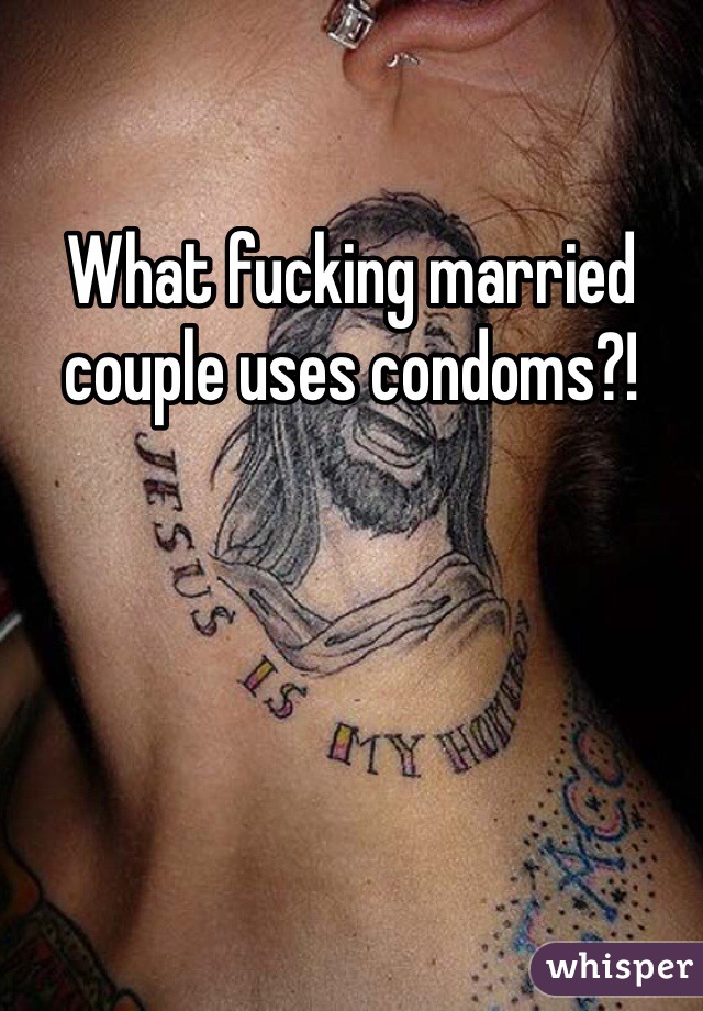 What fucking married couple uses condoms?!