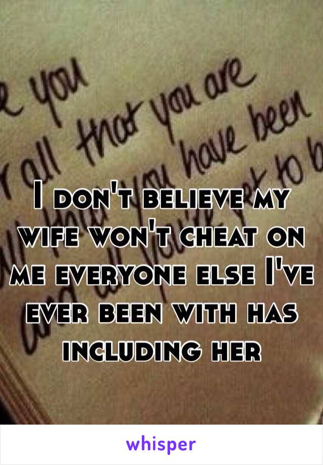 I don't believe my wife won't cheat on me everyone else I've ever been with has including her