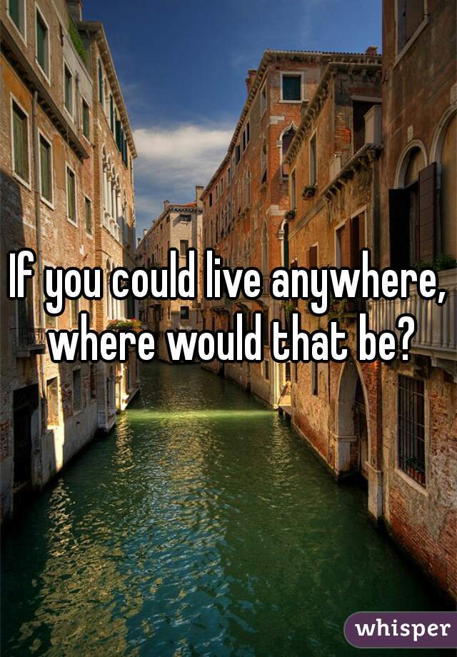 If you could live anywhere, where would that be?