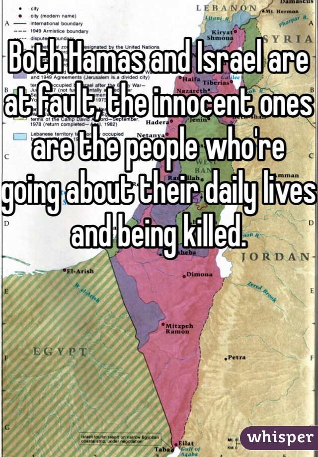 Both Hamas and Israel are at fault, the innocent ones are the people who're going about their daily lives and being killed.
