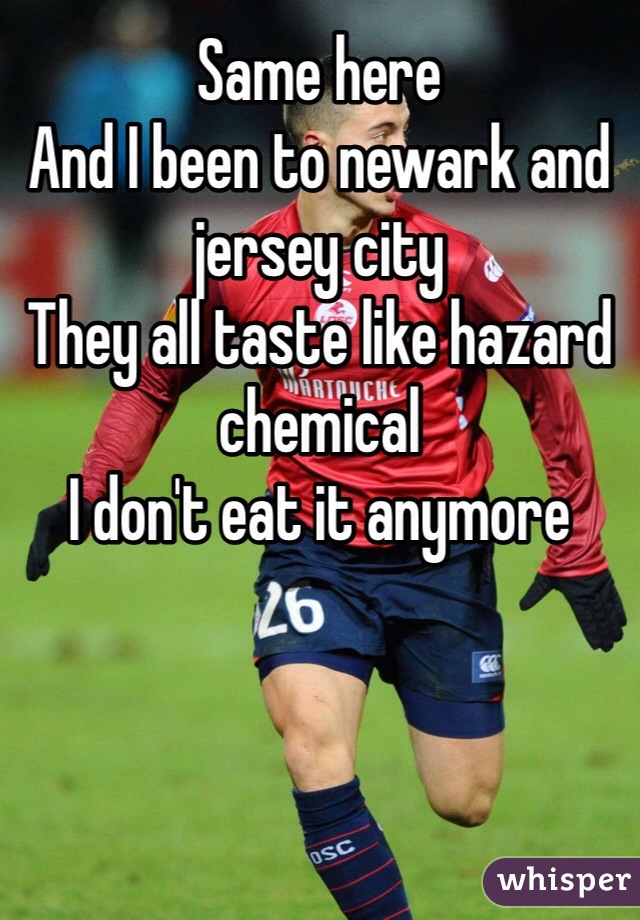 Same here
And I been to newark and jersey city
They all taste like hazard chemical 
I don't eat it anymore