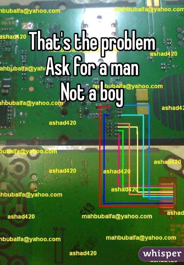 That's the problem 
Ask for a man 
Not a boy 