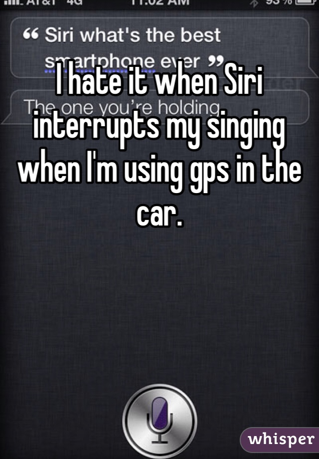 I hate it when Siri interrupts my singing when I'm using gps in the car.