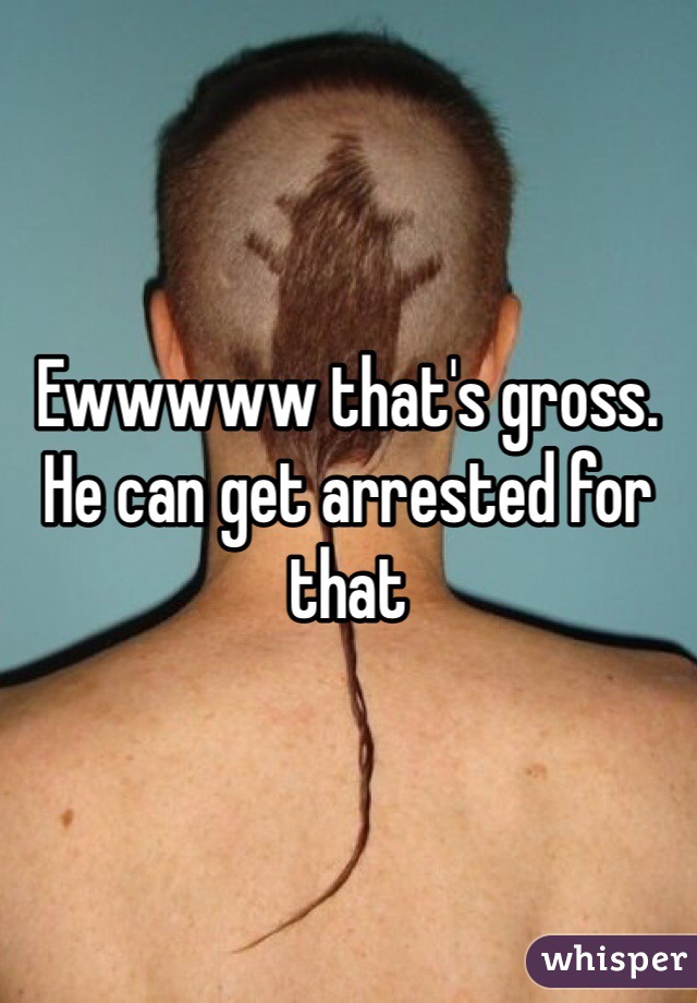 Ewwwww that's gross. He can get arrested for that