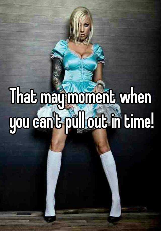 That May Moment When You Cant Pull Out In Time