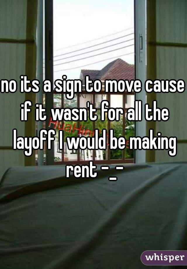 no its a sign to move cause if it wasn't for all the layoff I would be making rent -_-