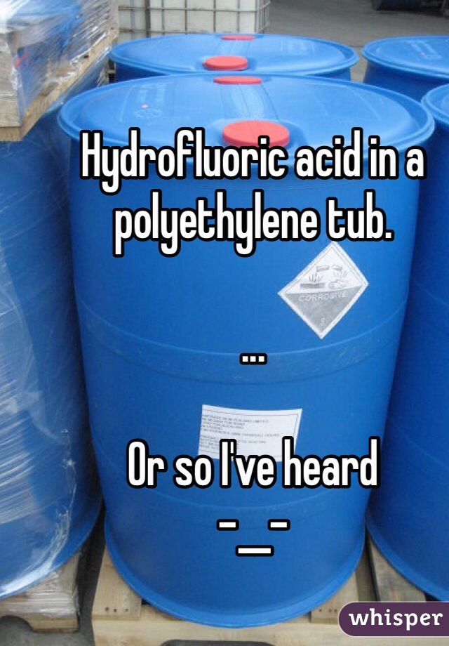 Hydrofluoric acid in a polyethylene tub. 

...

Or so I've heard 
-__-