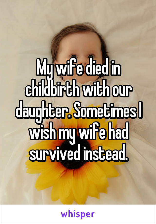 My wife died in childbirth with our daughter. Sometimes I wish my wife had survived instead.