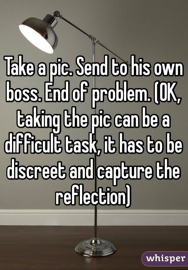 Take a pic. Send to his own boss. End of problem. (OK, taking the pic can be a difficult task, it has to be discreet and capture the reflection)