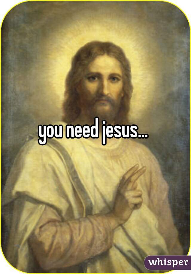 you need jesus... 