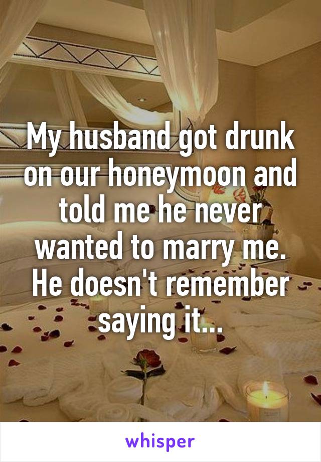 My husband got drunk on our honeymoon and told me he never wanted to marry me. He doesn't remember saying it...