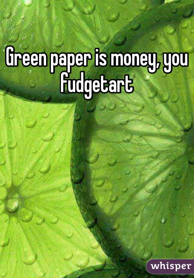 Green paper is money, you fudgetart