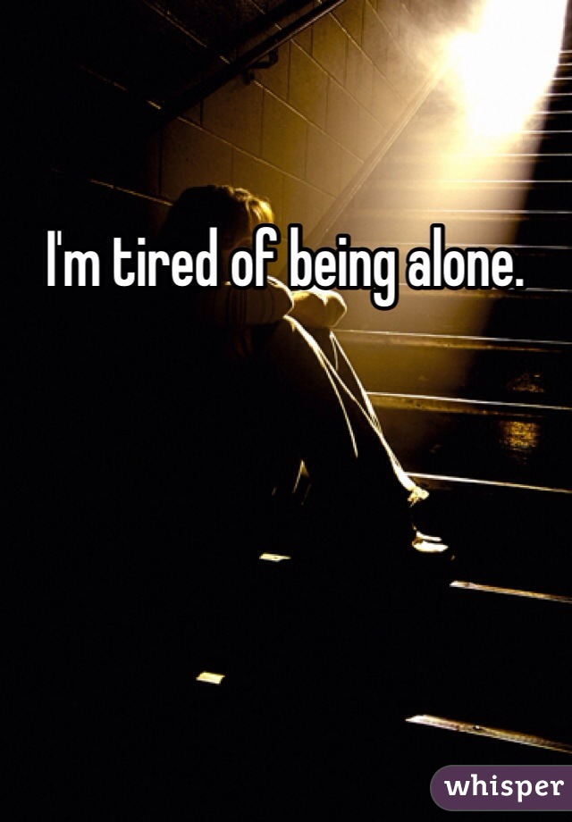 I'm tired of being alone. 