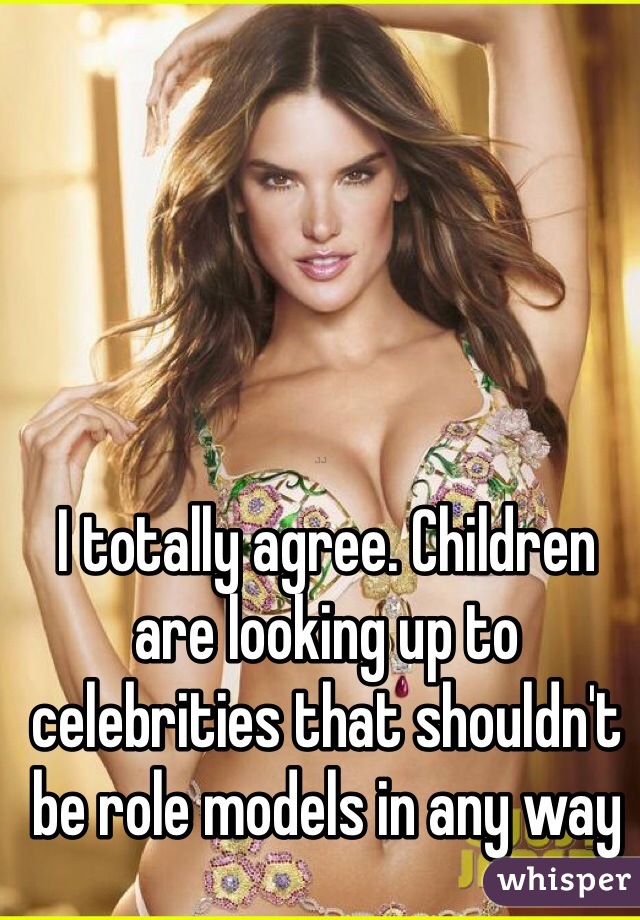 I totally agree. Children are looking up to celebrities that shouldn't be role models in any way 