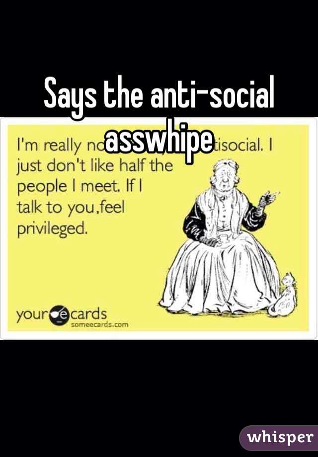 Says the anti-social asswhipe
