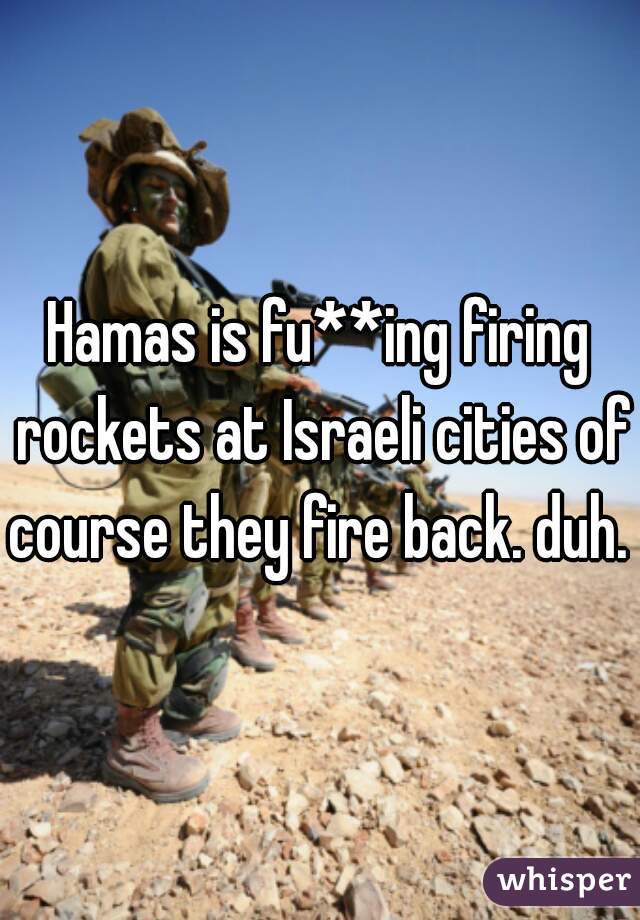 Hamas is fu**ing firing rockets at Israeli cities of course they fire back. duh. 