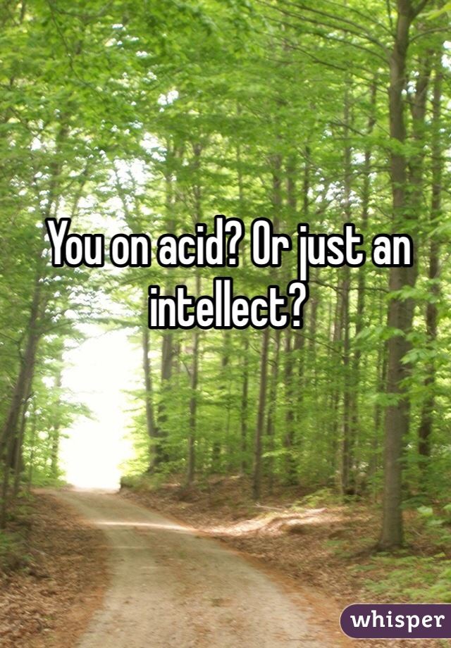 You on acid? Or just an intellect? 