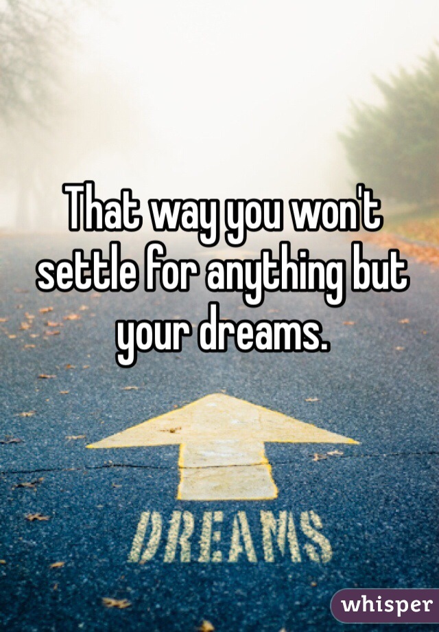 That way you won't settle for anything but your dreams. 