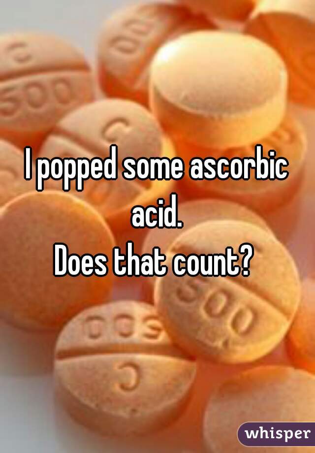 I popped some ascorbic acid. 
Does that count? 