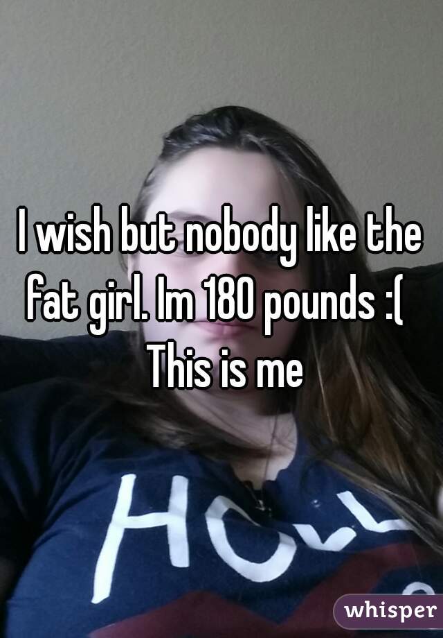 I wish but nobody like the fat girl. Im 180 pounds :(   This is me