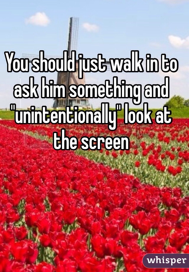 You should just walk in to ask him something and "unintentionally" look at the screen