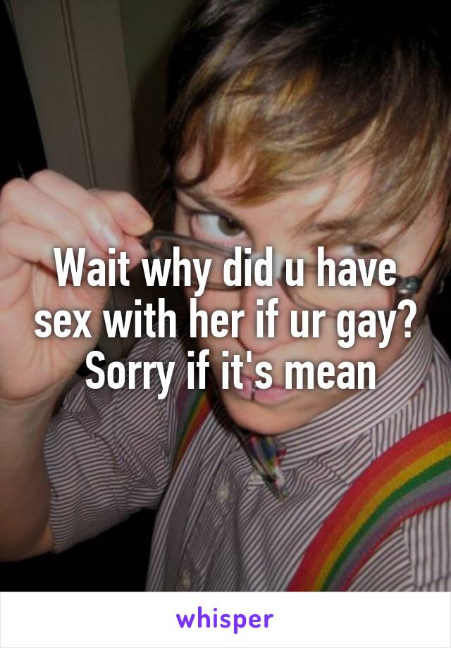 Wait why did u have sex with her if ur gay?  Sorry if it's mean