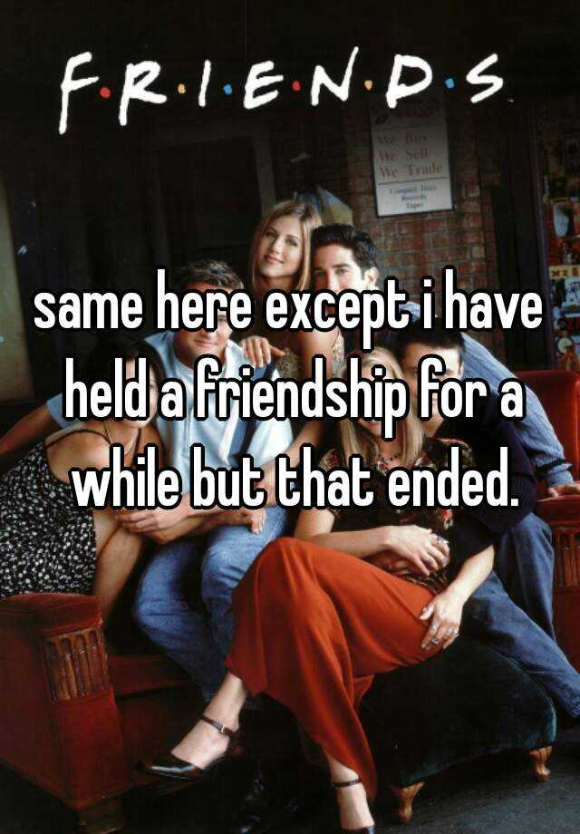 same-here-except-i-have-held-a-friendship-for-a-while-but-that-ended