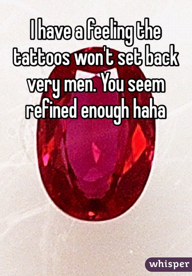 I have a feeling the tattoos won't set back very men. You seem refined enough haha