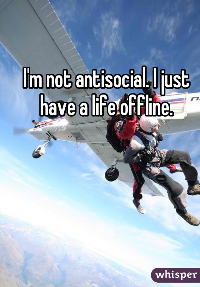 I'm not antisocial. I just have a life offline.