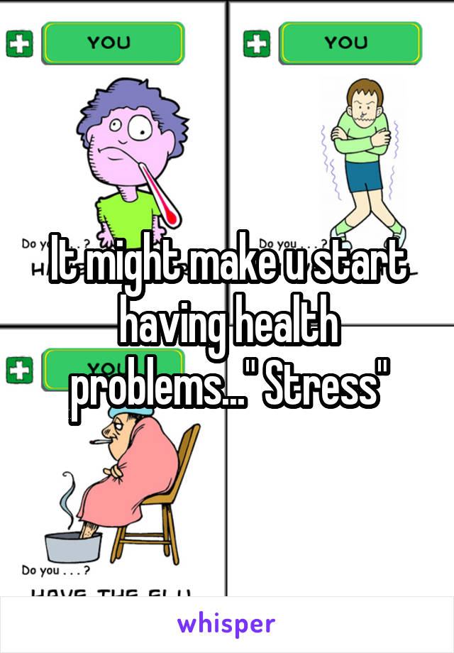 It might make u start having health problems..." Stress"