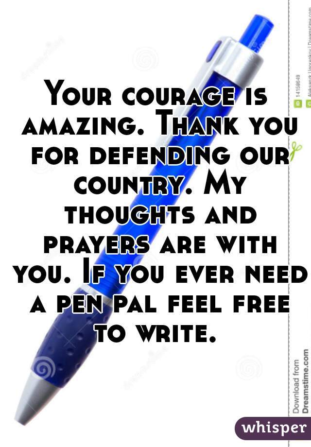 Your courage is amazing. Thank you for defending our country. My thoughts and prayers are with you. If you ever need a pen pal feel free to write. 