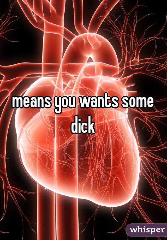 means you wants some dick 