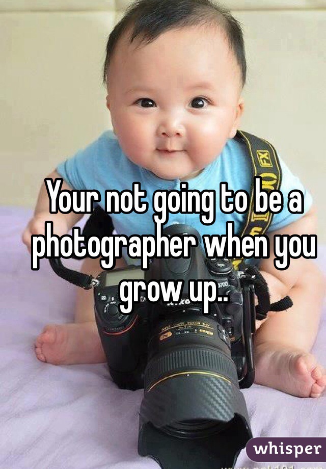 Your not going to be a photographer when you grow up..