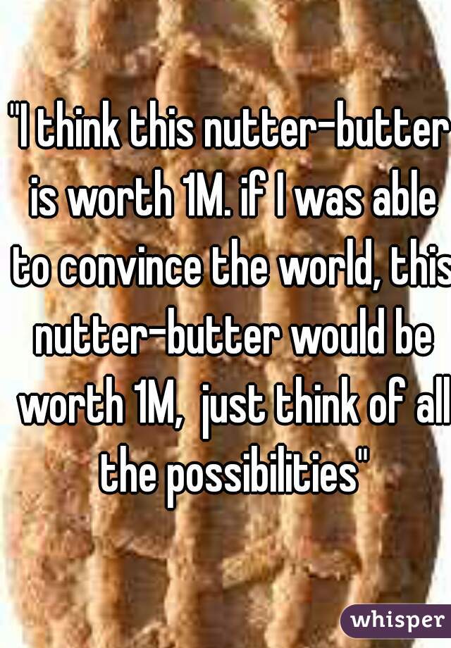 "I think this nutter-butter is worth 1M. if I was able to convince the world, this nutter-butter would be worth 1M,  just think of all the possibilities"