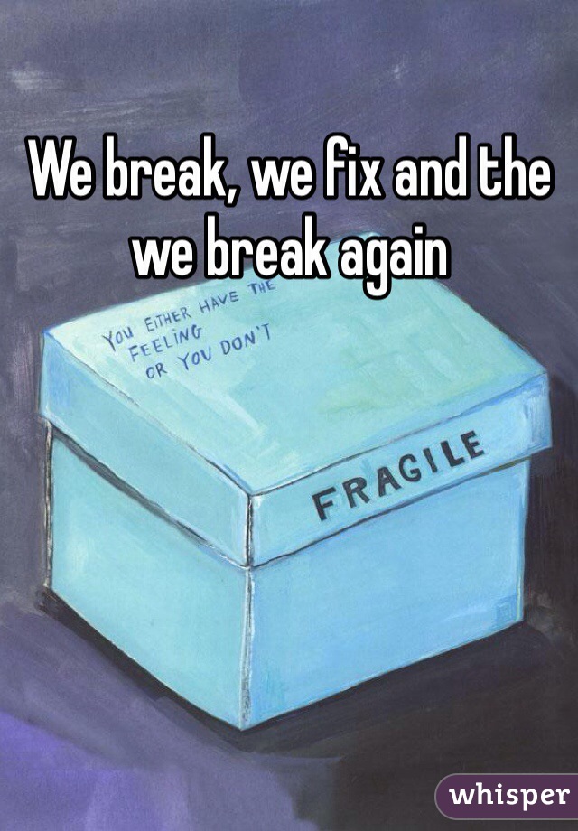 We break, we fix and the we break again