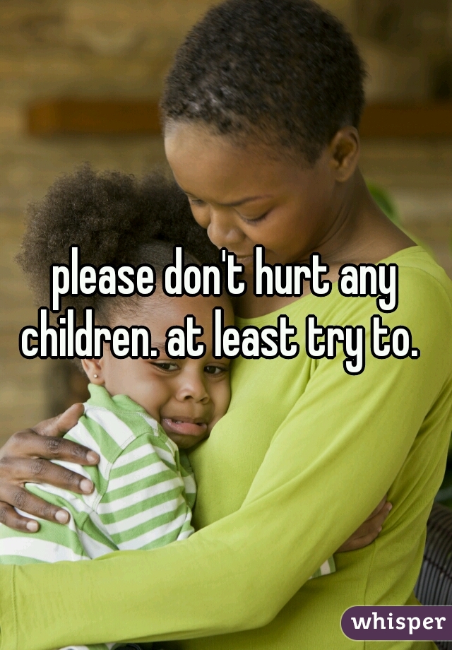 please don't hurt any children. at least try to.  