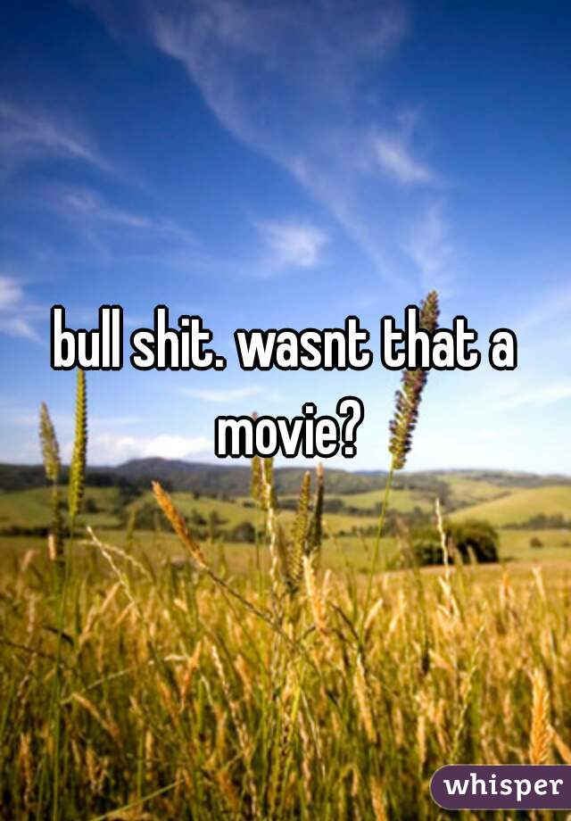 bull shit. wasnt that a movie?