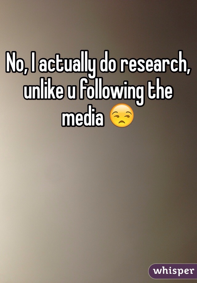 No, I actually do research, unlike u following the media 😒