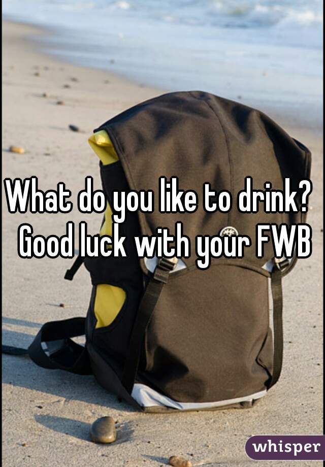 What do you like to drink?  Good luck with your FWB