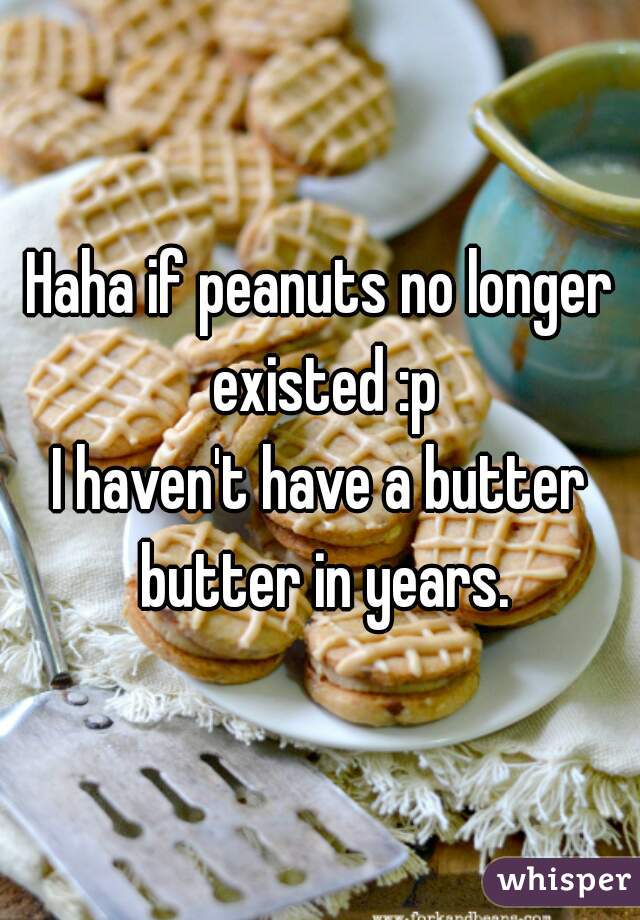 Haha if peanuts no longer existed :p

I haven't have a butter butter in years.