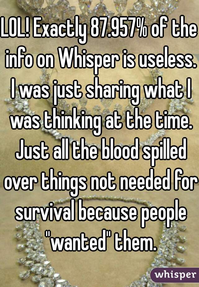 LOL! Exactly 87.957% of the info on Whisper is useless. I was just sharing what I was thinking at the time. Just all the blood spilled over things not needed for survival because people "wanted" them.
