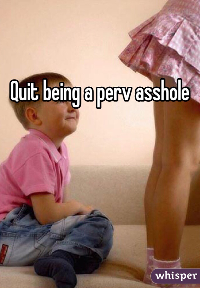 Quit being a perv asshole