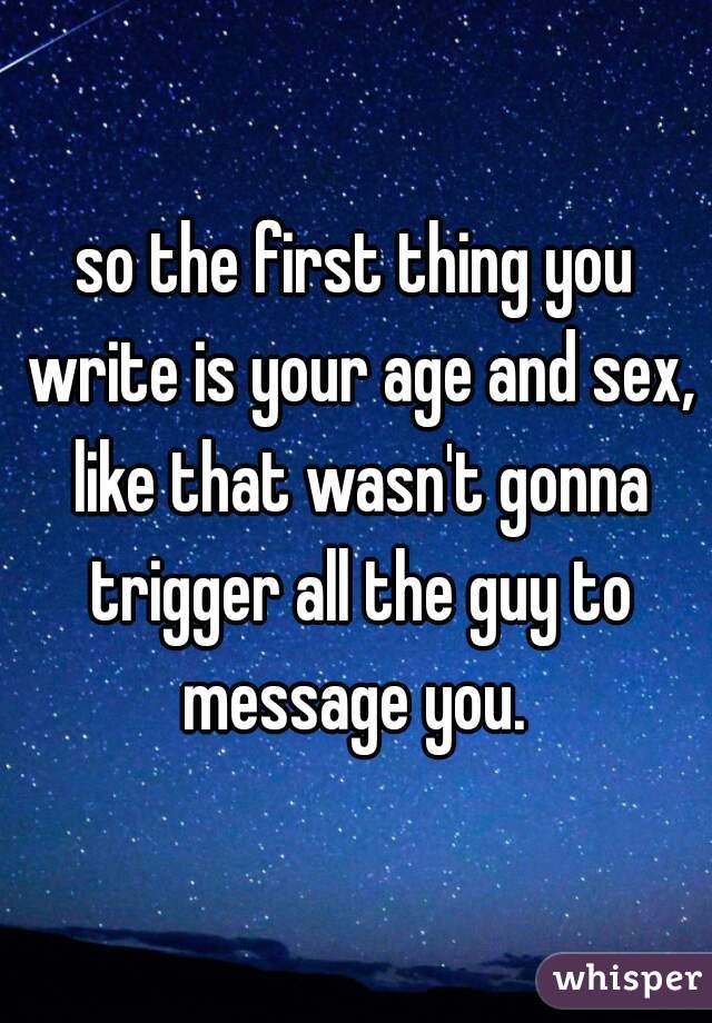 so the first thing you write is your age and sex, like that wasn't gonna trigger all the guy to message you. 