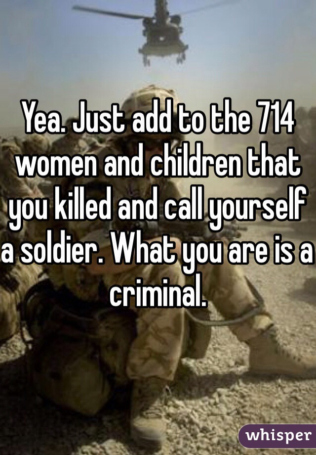 Yea. Just add to the 714 women and children that you killed and call yourself a soldier. What you are is a criminal. 