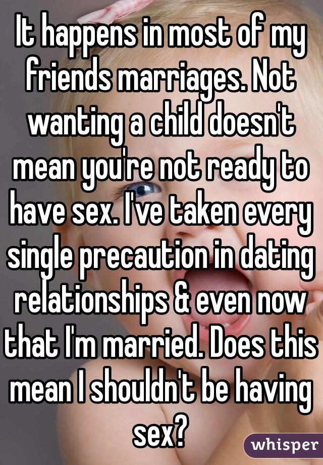 It happens in most of my friends marriages. Not wanting a child doesn't mean you're not ready to have sex. I've taken every single precaution in dating relationships & even now that I'm married. Does this mean I shouldn't be having sex?