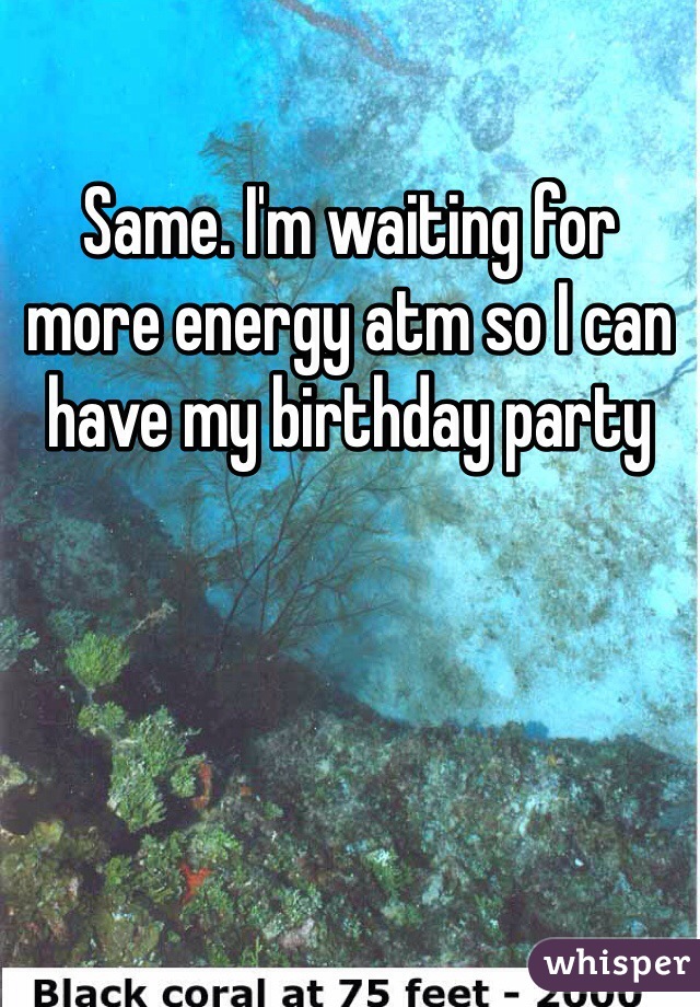 Same. I'm waiting for more energy atm so I can have my birthday party