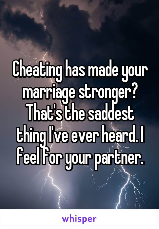 Cheating has made your marriage stronger? That's the saddest thing I've ever heard. I feel for your partner.