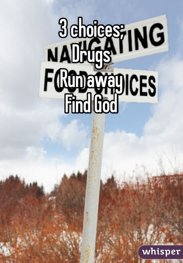 3 choices;
Drugs
Run away
Find God 