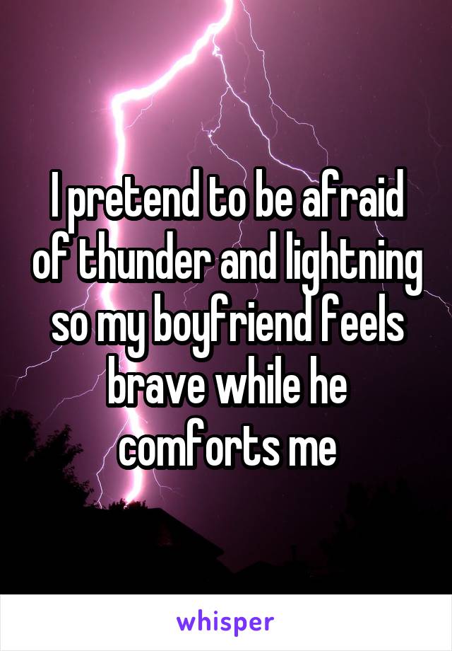 I pretend to be afraid of thunder and lightning so my boyfriend feels brave while he comforts me